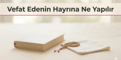 Vefat Edenin Hayrına Ne Yapılır? Sevabı Ulaşan Ameller İçin Pratik Rehber