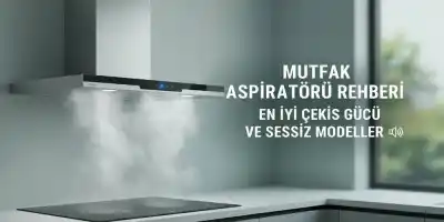 Mutfak Aspiratörü Rehberi | En İyi Çekiş Gücü ve Sessiz Modeller